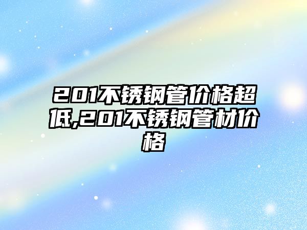 201不銹鋼管價(jià)格超低,201不銹鋼管材價(jià)格