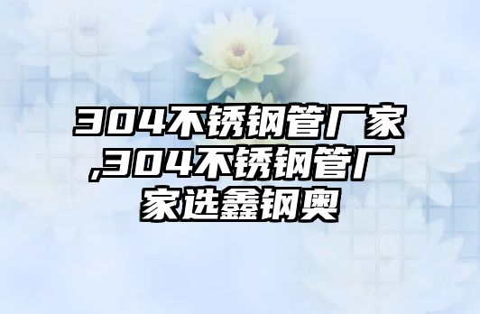 304不銹鋼管廠家,304不銹鋼管廠家選鑫鋼奧