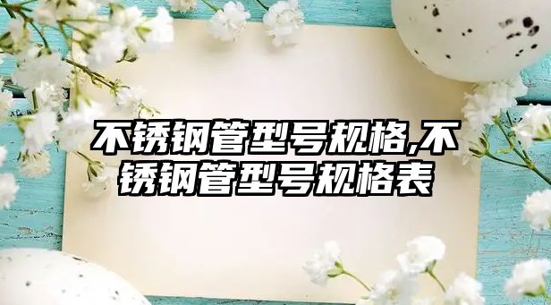 不銹鋼管型號規(guī)格,不銹鋼管型號規(guī)格表