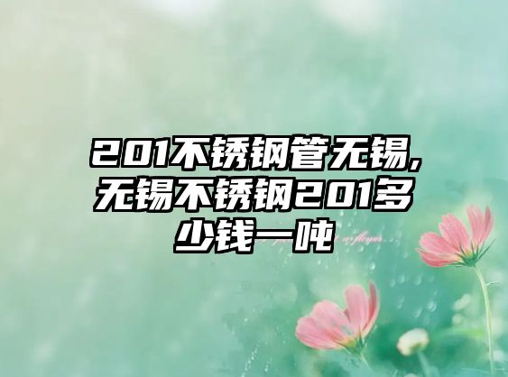 201不銹鋼管無(wú)錫,無(wú)錫不銹鋼201多少錢(qián)一噸