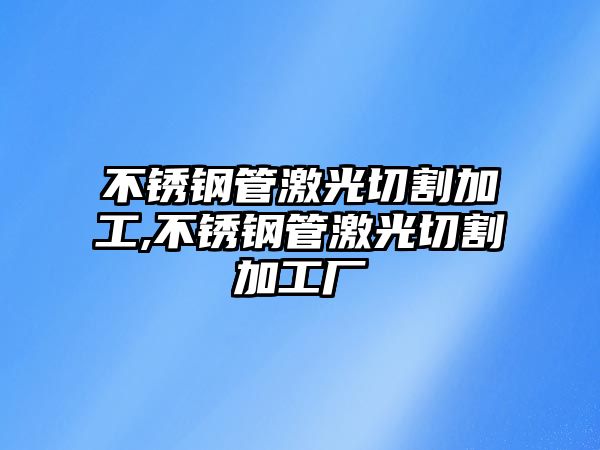 不銹鋼管激光切割加工,不銹鋼管激光切割加工廠