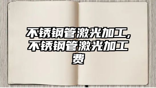 不銹鋼管激光加工,不銹鋼管激光加工費(fèi)