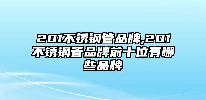 201不銹鋼管品牌,201不銹鋼管品牌前十位有哪些品牌