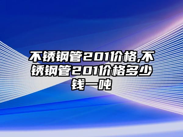 不銹鋼管201價(jià)格,不銹鋼管201價(jià)格多少錢(qián)一噸