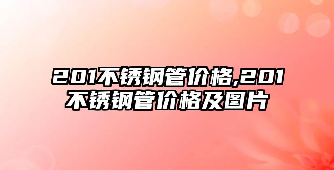 201不銹鋼管價格,201不銹鋼管價格及圖片