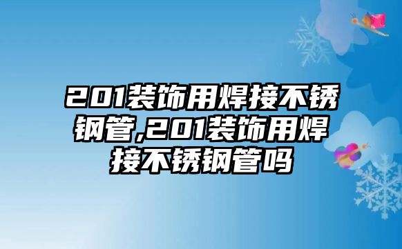 201裝飾用焊接不銹鋼管,201裝飾用焊接不銹鋼管嗎