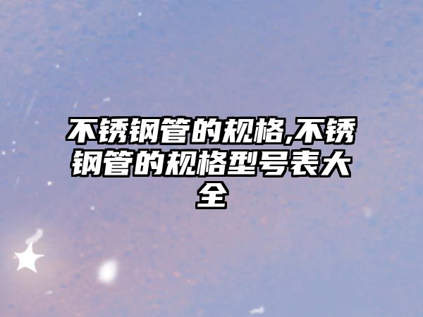 不銹鋼管的規(guī)格,不銹鋼管的規(guī)格型號表大全