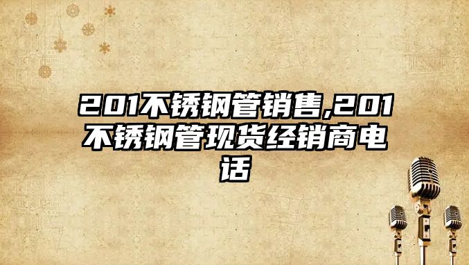 201不銹鋼管銷售,201不銹鋼管現(xiàn)貨經(jīng)銷商電話