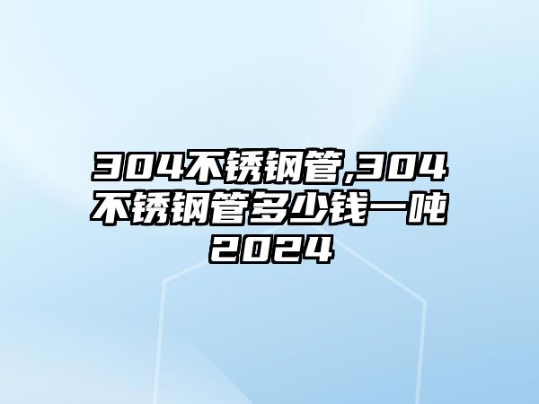 304不銹鋼管,304不銹鋼管多少錢(qián)一噸2024