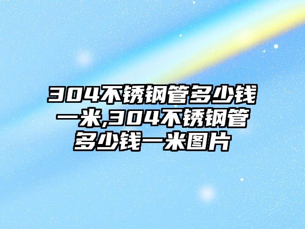 304不銹鋼管多少錢一米,304不銹鋼管多少錢一米圖片