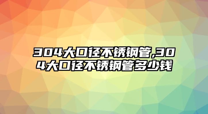 304大口徑不銹鋼管,304大口徑不銹鋼管多少錢