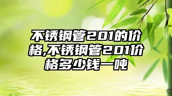 不銹鋼管201的價(jià)格,不銹鋼管201價(jià)格多少錢(qián)一噸