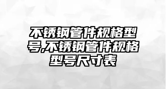 不銹鋼管件規(guī)格型號(hào),不銹鋼管件規(guī)格型號(hào)尺寸表