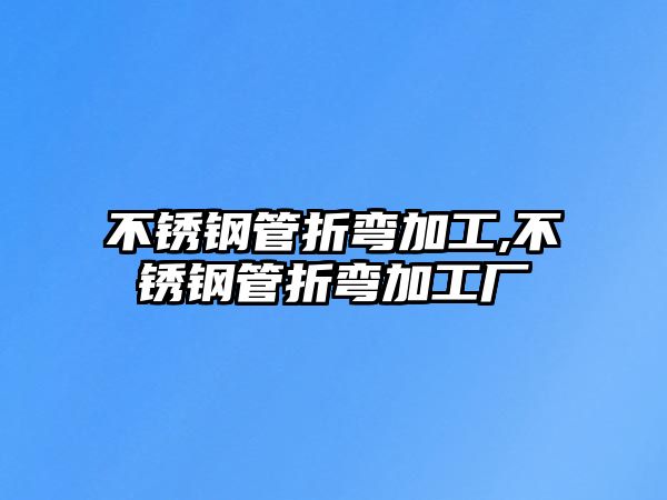 不銹鋼管折彎加工,不銹鋼管折彎加工廠