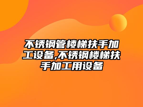 不銹鋼管樓梯扶手加工設(shè)備,不銹鋼樓梯扶手加工用設(shè)備