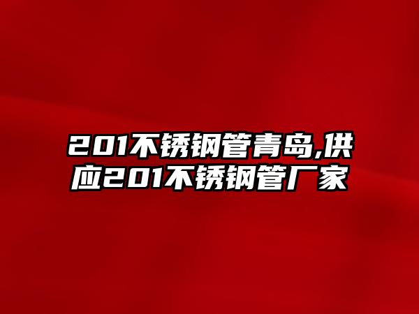 201不銹鋼管青島,供應(yīng)201不銹鋼管廠家