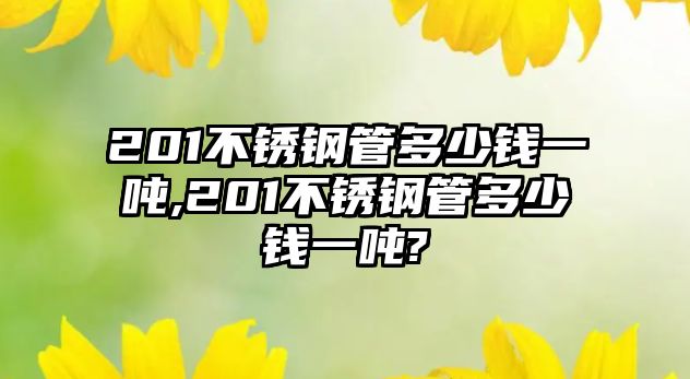 201不銹鋼管多少錢一噸,201不銹鋼管多少錢一噸?