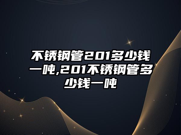 不銹鋼管201多少錢一噸,201不銹鋼管多少錢一噸