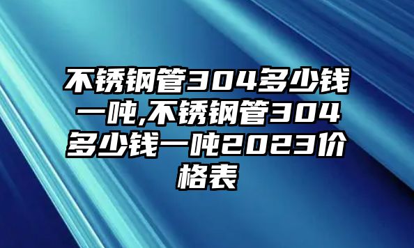 不銹鋼管304多少錢一噸,不銹鋼管304多少錢一噸2023價(jià)格表