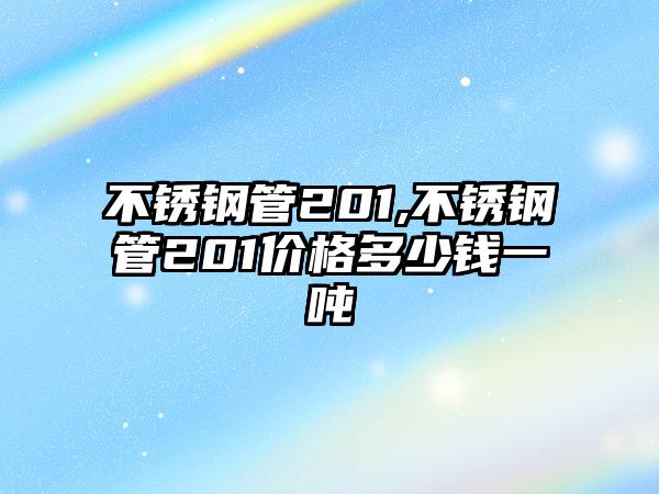 不銹鋼管201,不銹鋼管201價格多少錢一噸