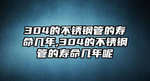 304的不銹鋼管的壽命幾年,304的不銹鋼管的壽命幾年呢