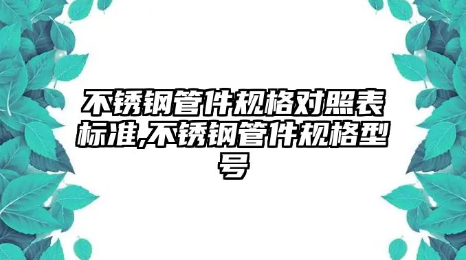 不銹鋼管件規(guī)格對(duì)照表標(biāo)準(zhǔn),不銹鋼管件規(guī)格型號(hào)