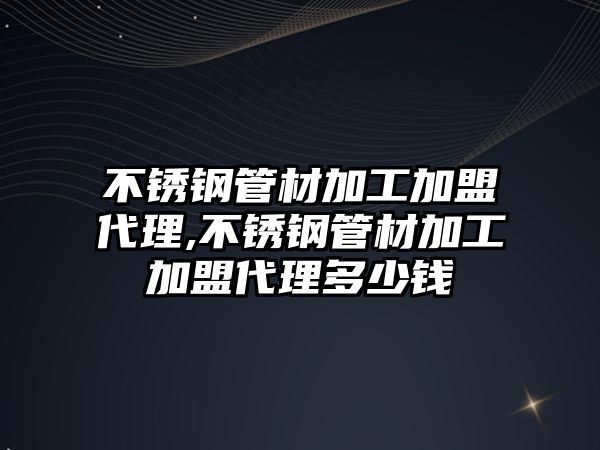 不銹鋼管材加工加盟代理,不銹鋼管材加工加盟代理多少錢