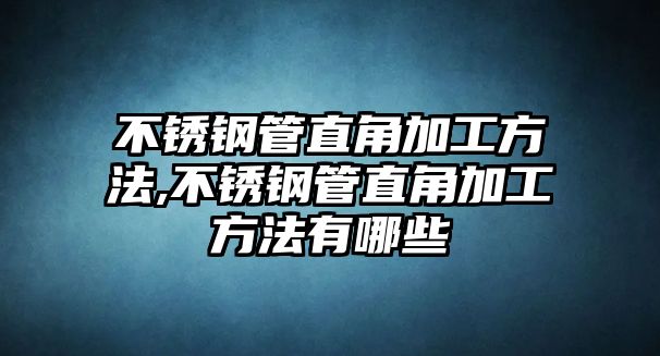 不銹鋼管直角加工方法,不銹鋼管直角加工方法有哪些