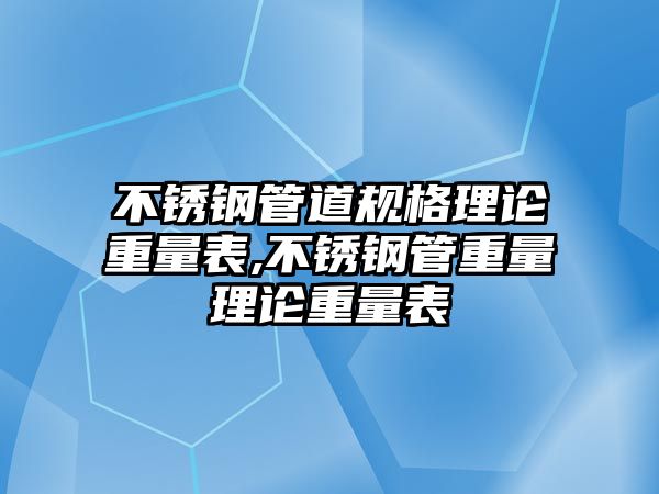 不銹鋼管道規(guī)格理論重量表,不銹鋼管重量理論重量表