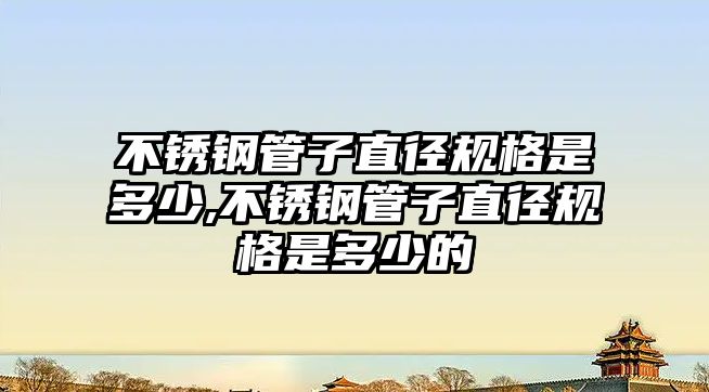 不銹鋼管子直徑規(guī)格是多少,不銹鋼管子直徑規(guī)格是多少的