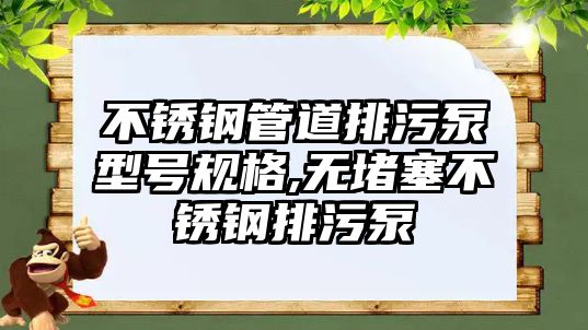 不銹鋼管道排污泵型號規(guī)格,無堵塞不銹鋼排污泵