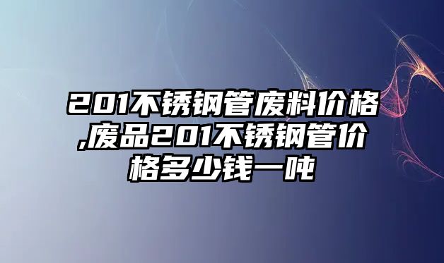 201不銹鋼管廢料價格,廢品201不銹鋼管價格多少錢一噸