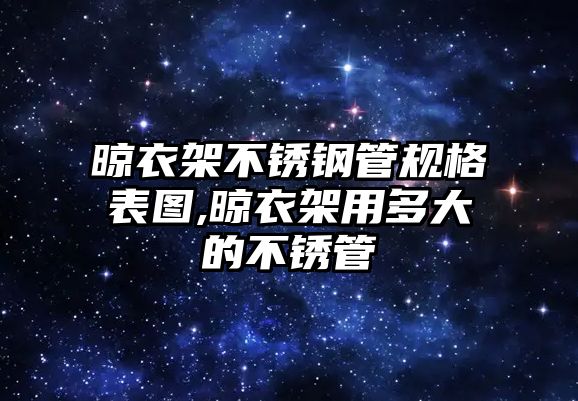 晾衣架不銹鋼管規(guī)格表圖,晾衣架用多大的不銹管