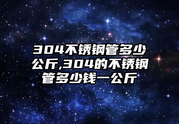 304不銹鋼管多少公斤,304的不銹鋼管多少錢(qián)一公斤