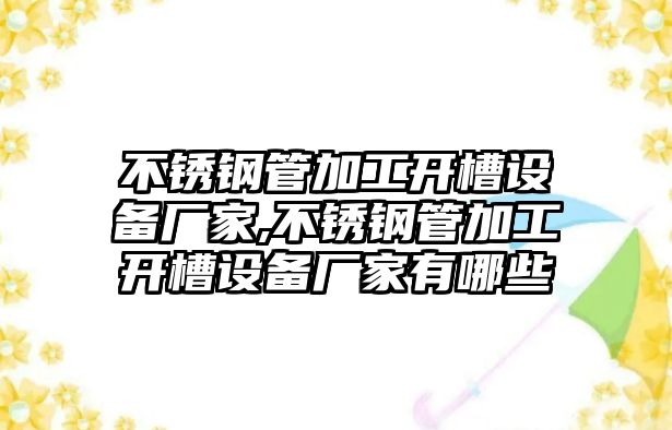 不銹鋼管加工開槽設(shè)備廠家,不銹鋼管加工開槽設(shè)備廠家有哪些