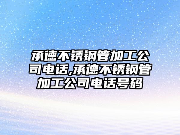 承德不銹鋼管加工公司電話,承德不銹鋼管加工公司電話號(hào)碼