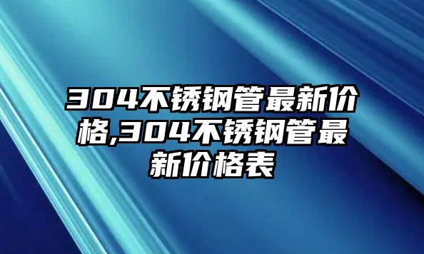 304不銹鋼管最新價(jià)格,304不銹鋼管最新價(jià)格表