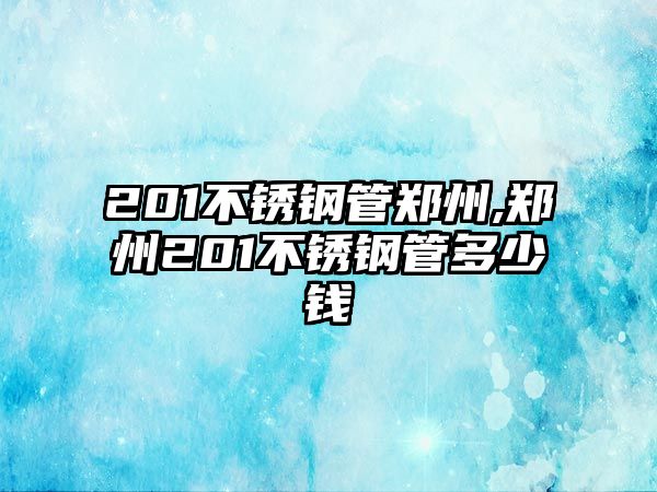 201不銹鋼管鄭州,鄭州201不銹鋼管多少錢