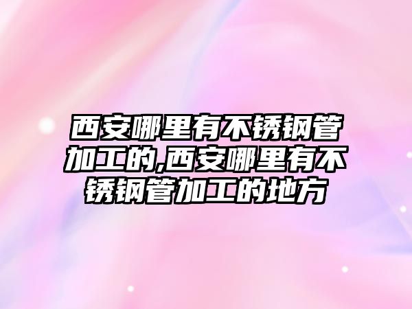 西安哪里有不銹鋼管加工的,西安哪里有不銹鋼管加工的地方