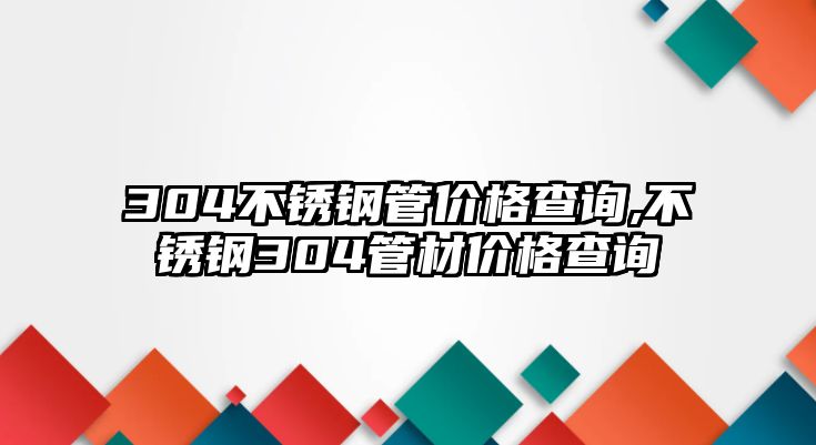 304不銹鋼管價格查詢,不銹鋼304管材價格查詢