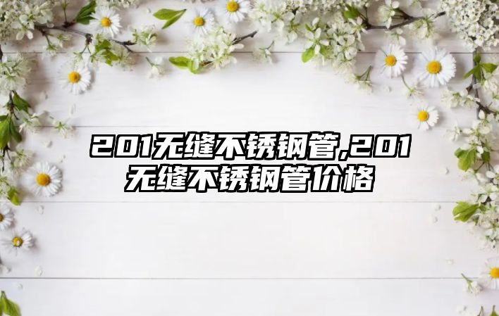 201無縫不銹鋼管,201無縫不銹鋼管價格