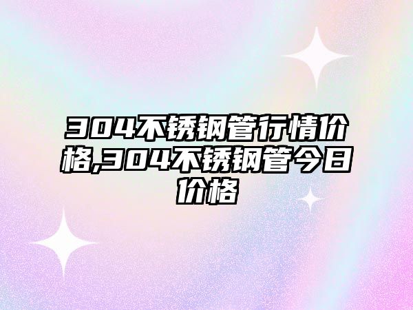 304不銹鋼管行情價(jià)格,304不銹鋼管今日價(jià)格