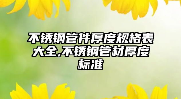 不銹鋼管件厚度規(guī)格表大全,不銹鋼管材厚度標準