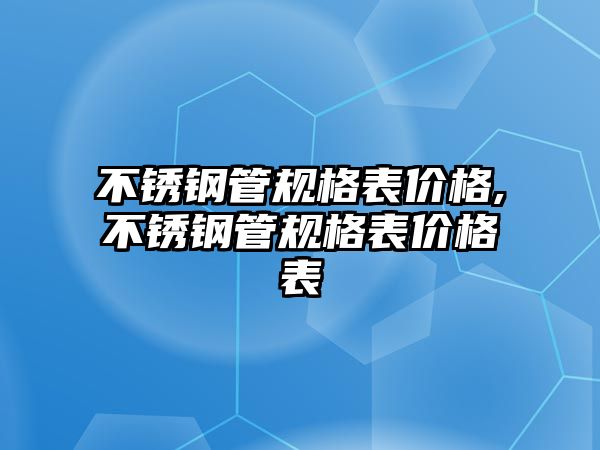 不銹鋼管規(guī)格表價格,不銹鋼管規(guī)格表價格表