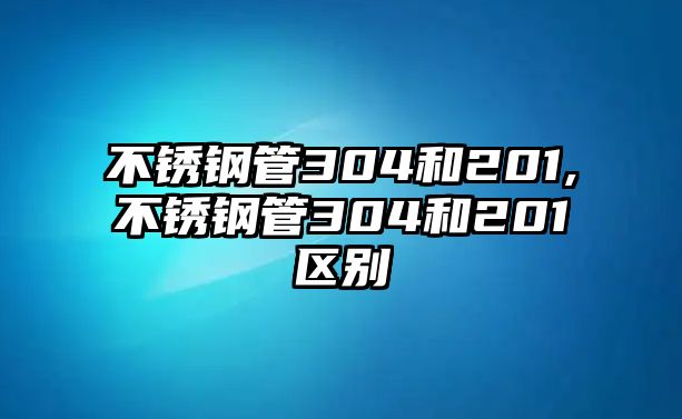 不銹鋼管304和201,不銹鋼管304和201區(qū)別