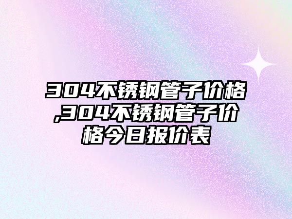 304不銹鋼管子價(jià)格,304不銹鋼管子價(jià)格今日?qǐng)?bào)價(jià)表