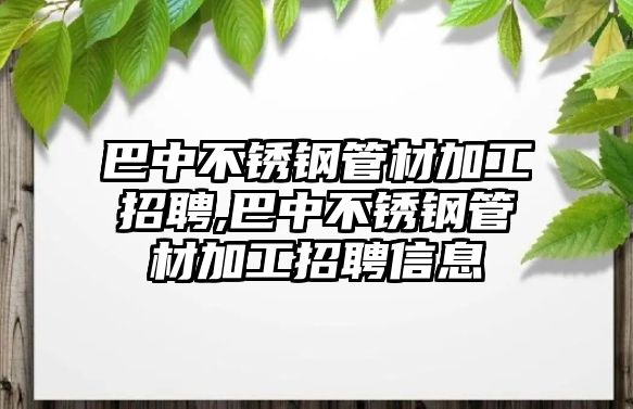 巴中不銹鋼管材加工招聘,巴中不銹鋼管材加工招聘信息