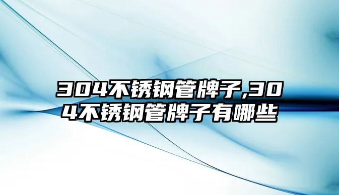 304不銹鋼管牌子,304不銹鋼管牌子有哪些