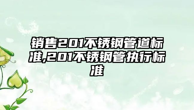 銷(xiāo)售201不銹鋼管道標(biāo)準(zhǔn),201不銹鋼管執(zhí)行標(biāo)準(zhǔn)