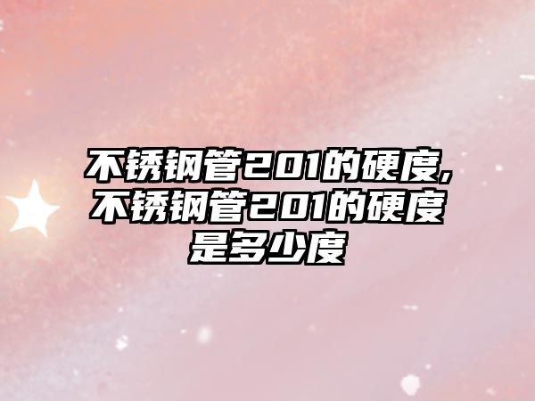 不銹鋼管201的硬度,不銹鋼管201的硬度是多少度